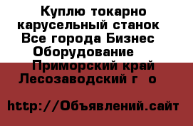 Куплю токарно-карусельный станок - Все города Бизнес » Оборудование   . Приморский край,Лесозаводский г. о. 